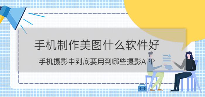 手机制作美图什么软件好 手机摄影中到底要用到哪些摄影APP？